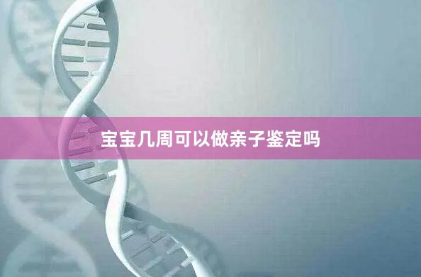 宝宝几周可以做亲子鉴定吗