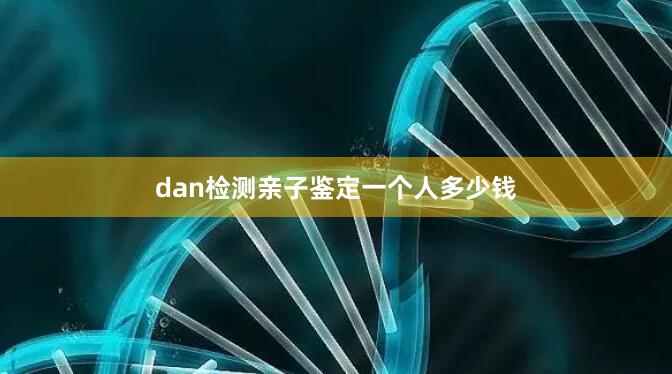 dan检测亲子鉴定一个人多少钱