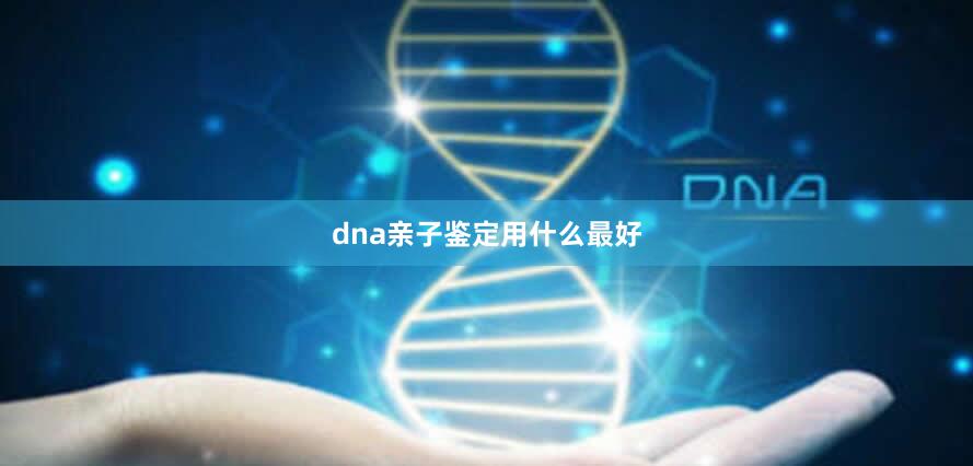 dna亲子鉴定用什么最好