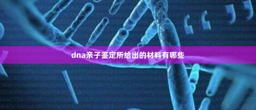 dna亲子鉴定所给出的材料有哪些