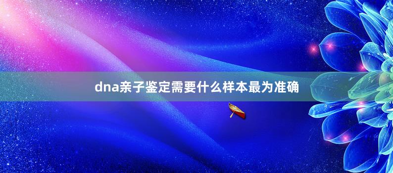 dna亲子鉴定需要什么样本最为准确