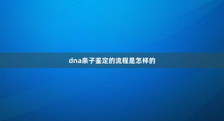 dna亲子鉴定的流程是怎样的