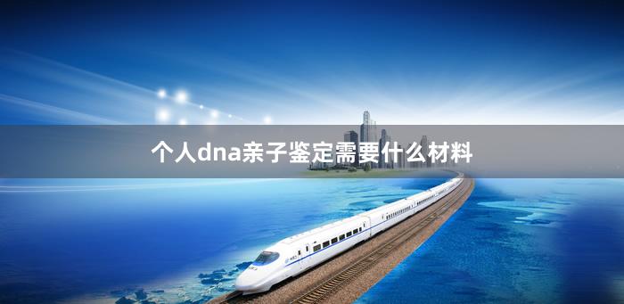 个人dna亲子鉴定需要什么材料