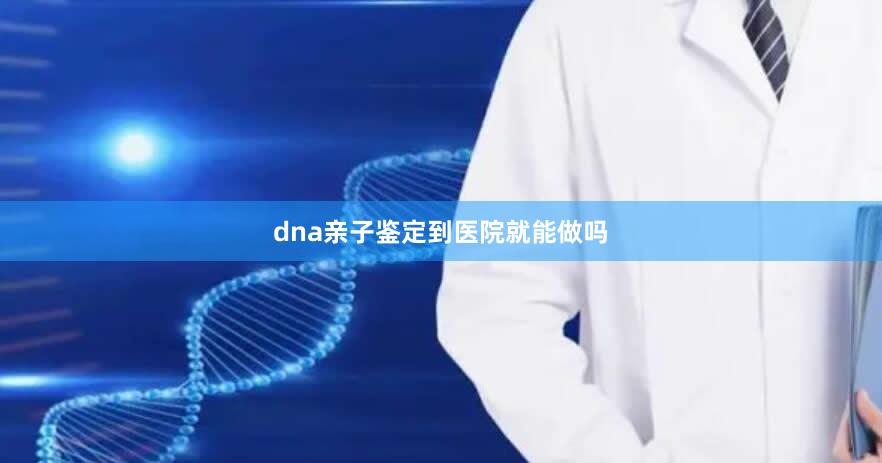 dna亲子鉴定到医院就能做吗