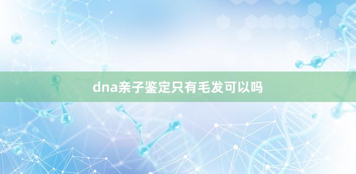 dna亲子鉴定只有毛发可以吗