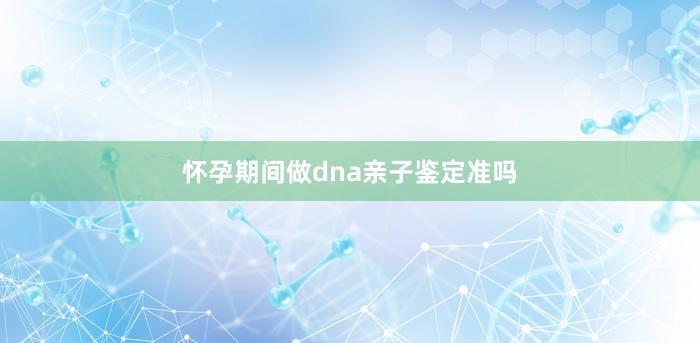 怀孕期间做dna亲子鉴定准吗