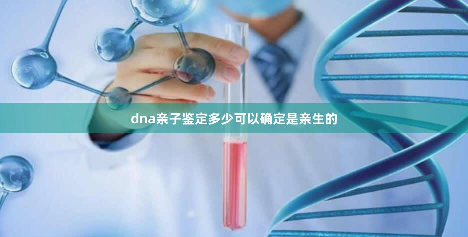 dna亲子鉴定多少可以确定是亲生的