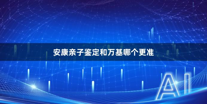 安康亲子鉴定和万基哪个更准