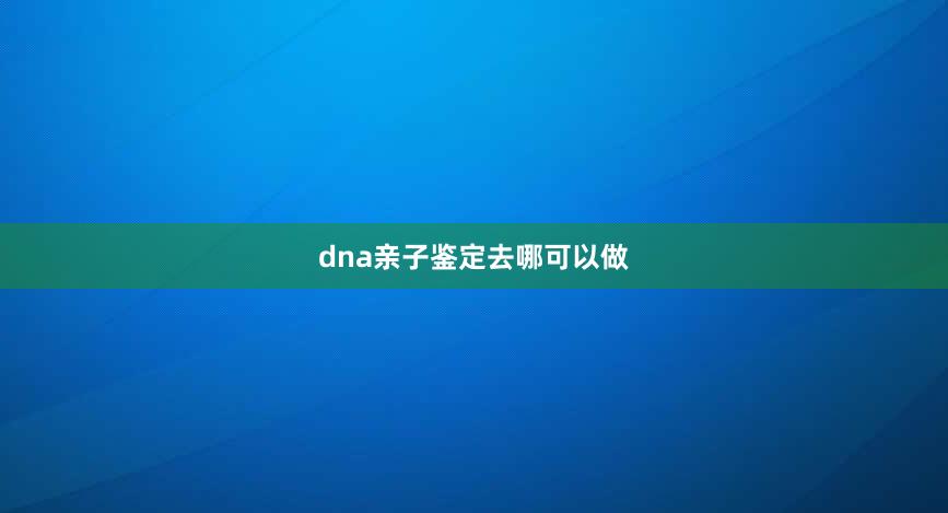 dna亲子鉴定去哪可以做