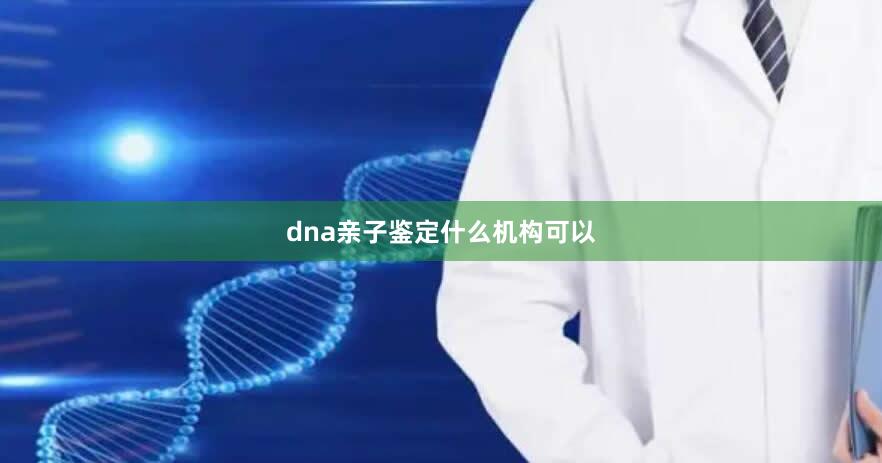 dna亲子鉴定什么机构可以