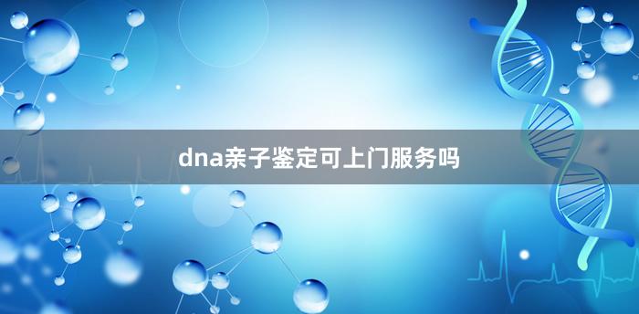 dna亲子鉴定可上门服务吗