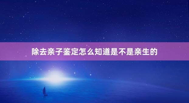 除去亲子鉴定怎么知道是不是亲生的