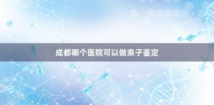 成都哪个医院可以做亲子鉴定