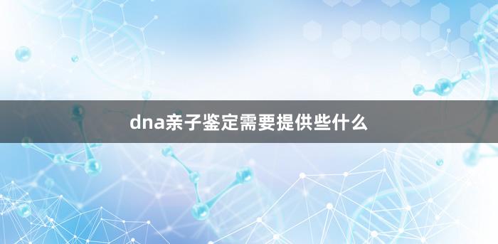 dna亲子鉴定需要提供些什么