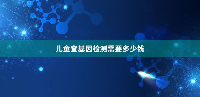 儿童查基因检测需要多少钱