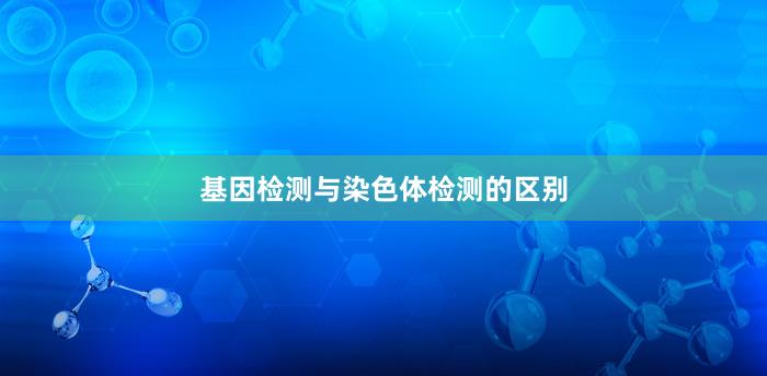 基因检测与染色体检测的区别