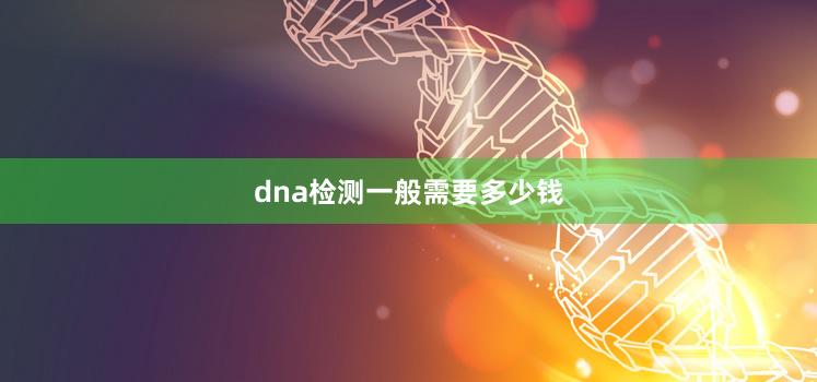 dna检测一般需要多少钱