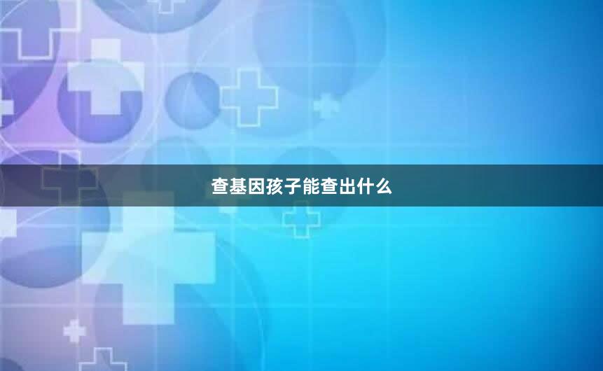 查基因孩子能查出什么