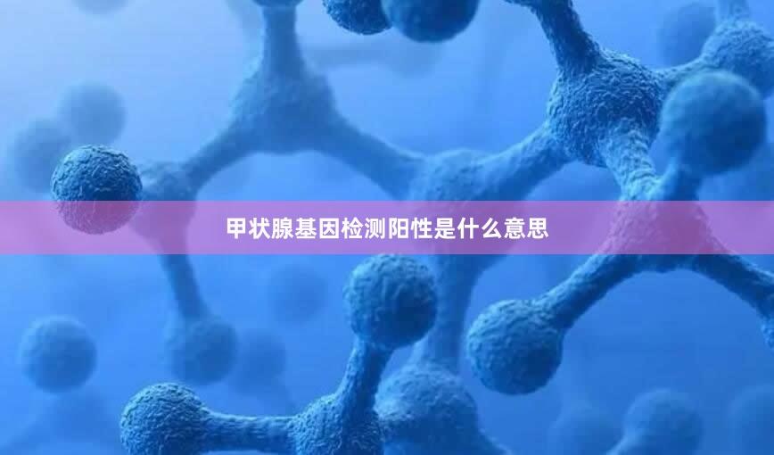 甲状腺基因检测阳性是什么意思