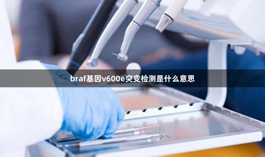 braf基因v600e突变检测是什么意思