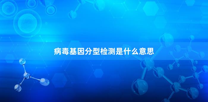 病毒基因分型检测是什么意思