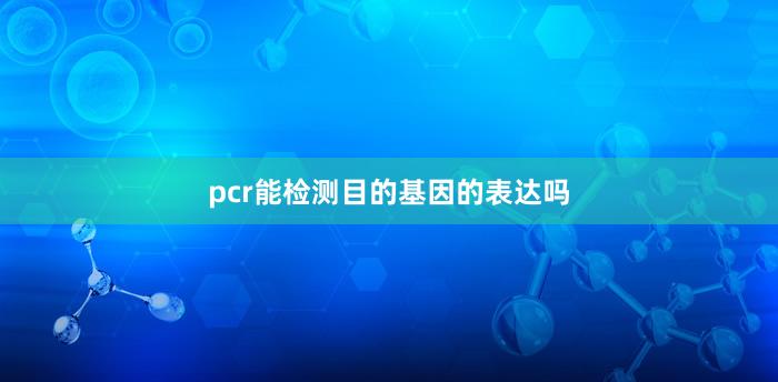 pcr能检测目的基因的表达吗