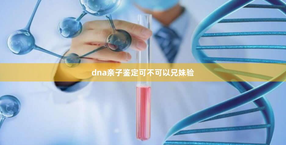 dna亲子鉴定可不可以兄妹验