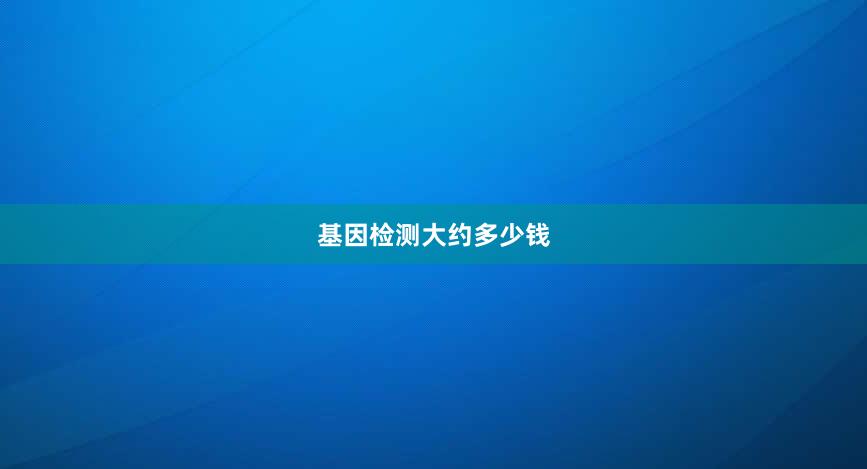 基因检测大约多少钱