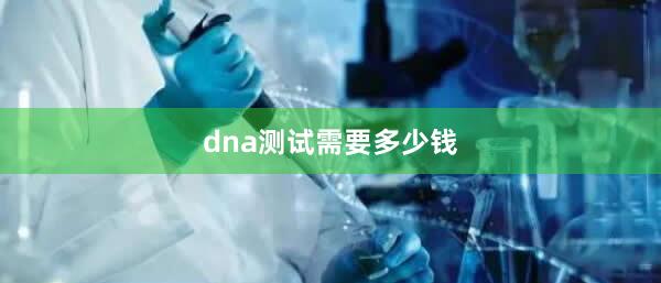 dna测试需要多少钱