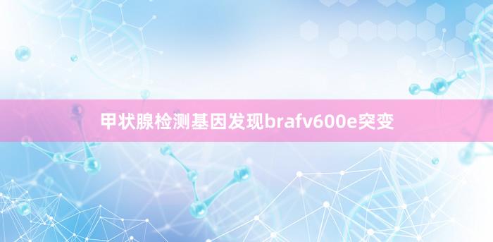 甲状腺检测基因发现brafv600e突变