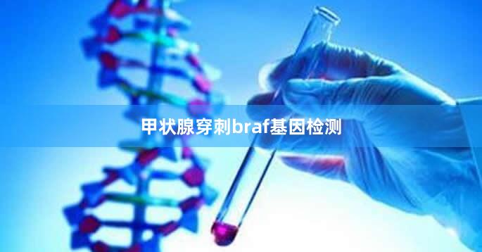 甲状腺穿刺braf基因检测