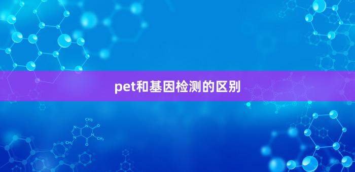 pet和基因检测的区别