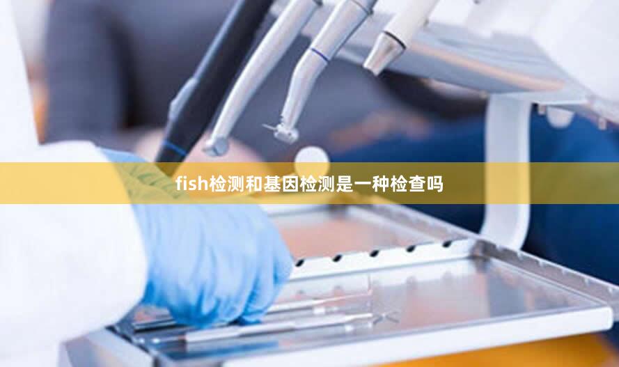 fish检测和基因检测是一种检查吗