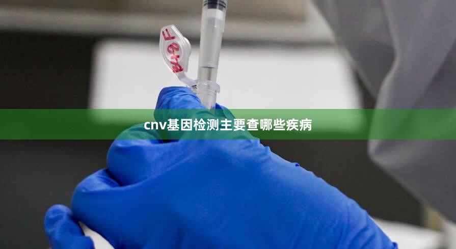 cnv基因检测主要查哪些疾病