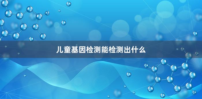 儿童基因检测能检测出什么