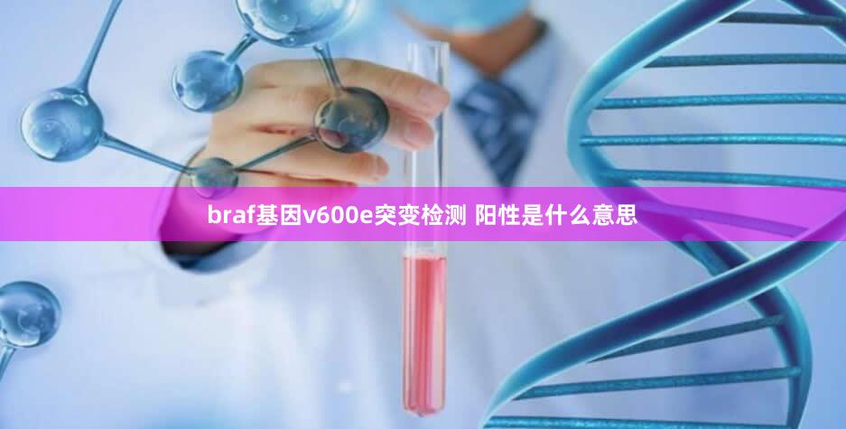 braf基因v600e突变检测 阳性是什么意思