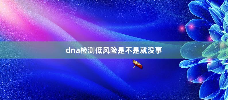 dna检测低风险是不是就没事