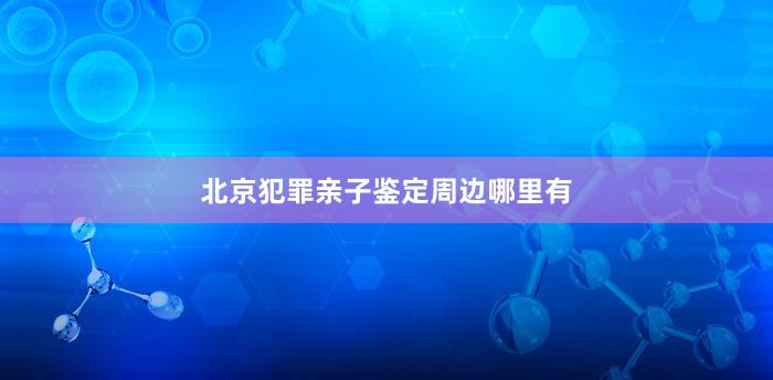 北京犯罪亲子鉴定周边哪里有