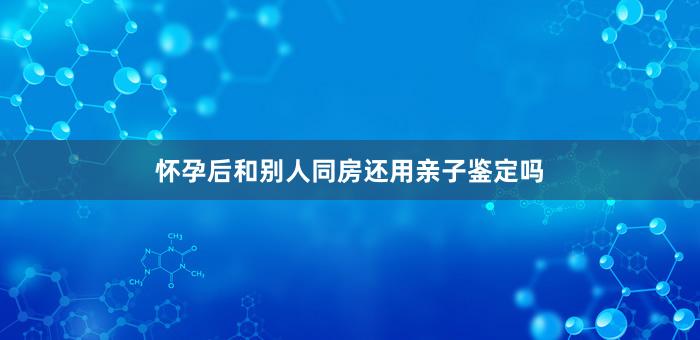 怀孕后和别人同房还用亲子鉴定吗