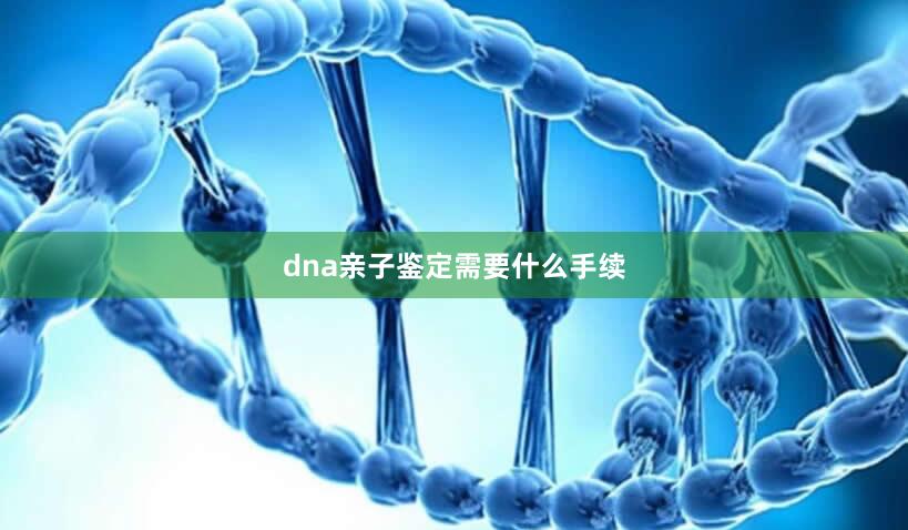 dna亲子鉴定需要什么手续