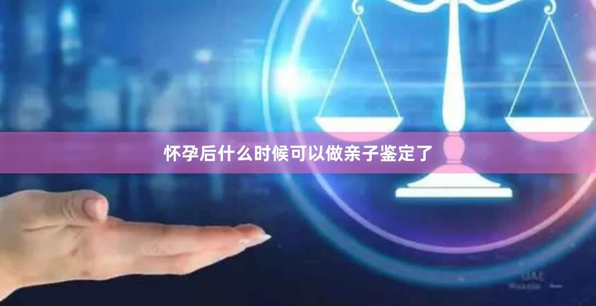 怀孕后什么时候可以做亲子鉴定了