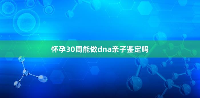 怀孕30周能做dna亲子鉴定吗