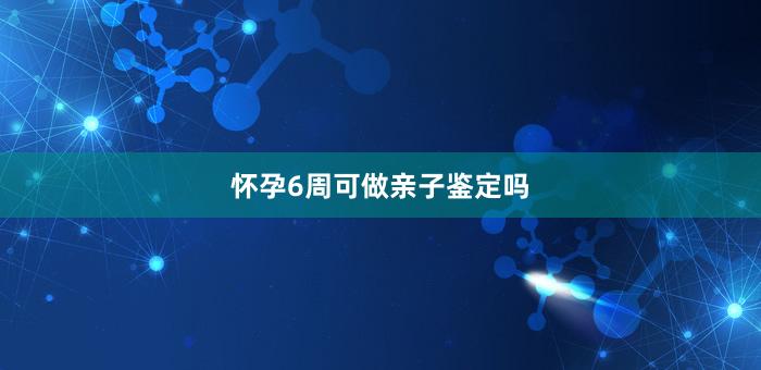 怀孕6周可做亲子鉴定吗