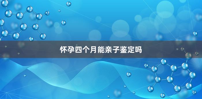 怀孕四个月能亲子鉴定吗