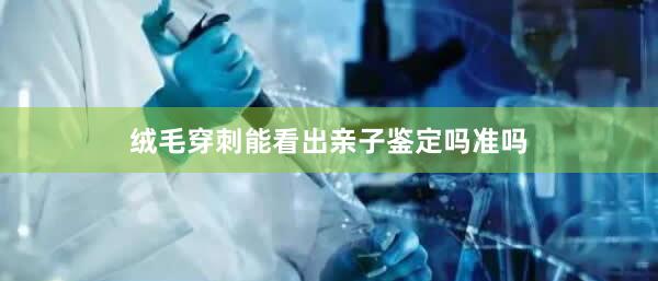 绒毛穿刺能看出亲子鉴定吗准吗