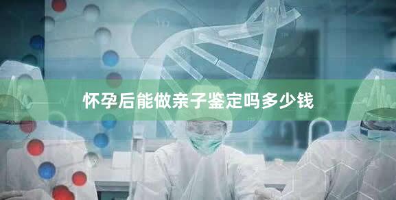 怀孕后能做亲子鉴定吗多少钱