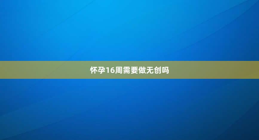 怀孕16周需要做无创吗