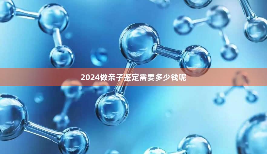 2024做亲子鉴定需要多少钱呢