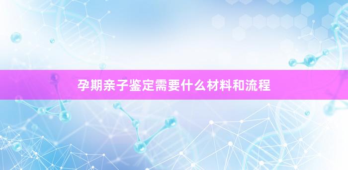 孕期亲子鉴定需要什么材料和流程