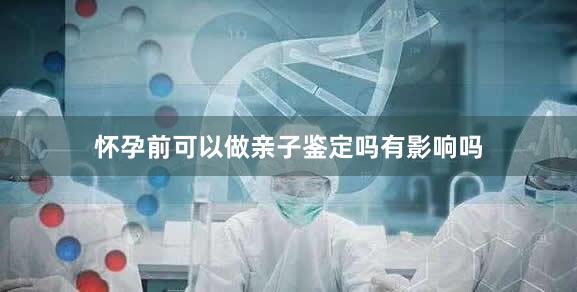 怀孕前可以做亲子鉴定吗有影响吗